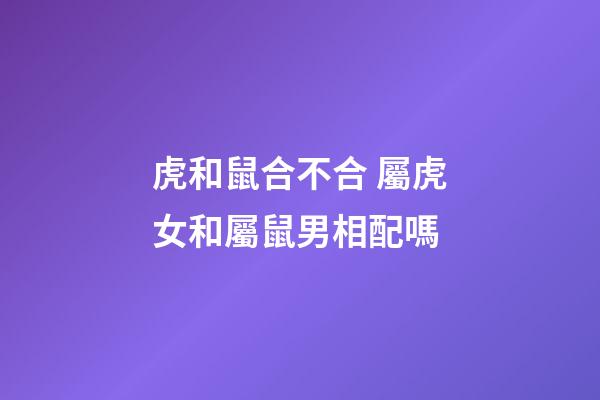 虎和鼠合不合 屬虎女和屬鼠男相配嗎